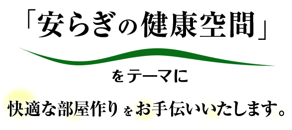 「安らぎの健康空間」をテーマに快適な部屋づくりをお手伝いいたします。