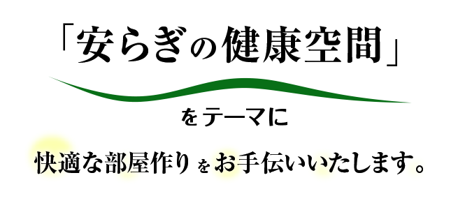 「安らぎの健康空間」をテーマに快適な部屋づくりをお手伝いいたします。